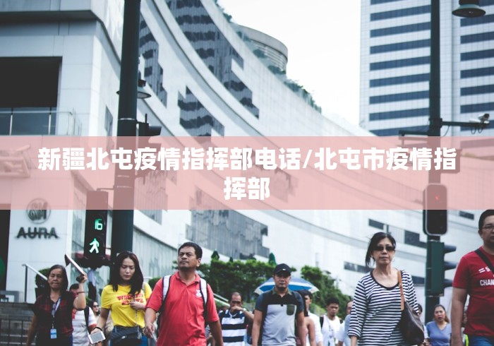 新疆北屯疫情指挥部电话/北屯市疫情指挥部 新疆北屯疫情指挥部电话/北屯市疫情指挥部