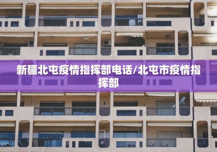 新疆北屯疫情指挥部电话/北屯市疫情指挥部 新疆北屯疫情指挥部电话/北屯市疫情指挥部