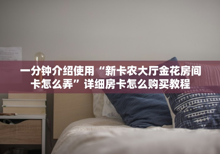 一分钟介绍使用“新卡农大厅金花房间卡怎么弄”详细房卡怎么购买教程 一分钟介绍使用“新卡农大厅金花房间卡怎么弄”详细房卡怎么购买教程