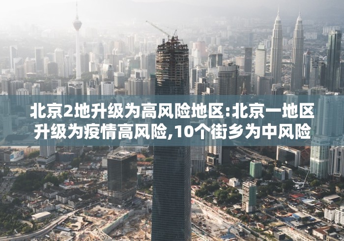北京2地升级为高风险地区:北京一地区升级为疫情高风险,10个街乡为中风险