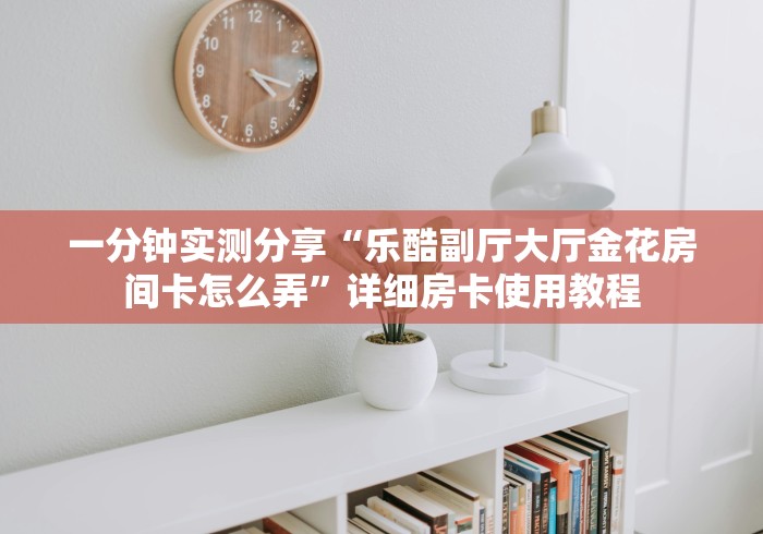 房卡必备教程“正大大厅金花房间卡怎么弄”轻松获取房卡全渠道