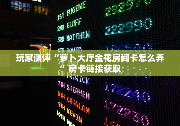 玩家测评“萝卜大厅金花房间卡怎么弄”房卡链接获取 玩家测评“萝卜大厅金花房间卡怎么弄”房卡链接获取