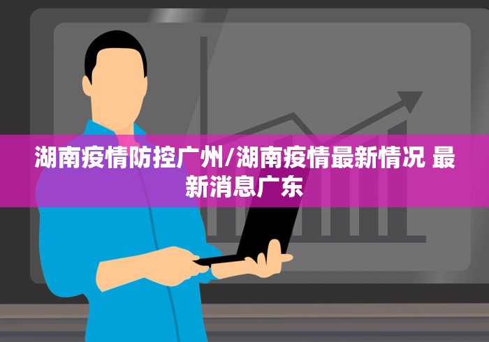 湖南疫情防控广州/湖南疫情最新情况 最新消息广东 湖南疫情防控广州/湖南疫情最新情况 最新消息广东