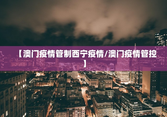 【澳门疫情管制西宁疫情/澳门疫情管控】 【澳门疫情管制西宁疫情/澳门疫情管控】