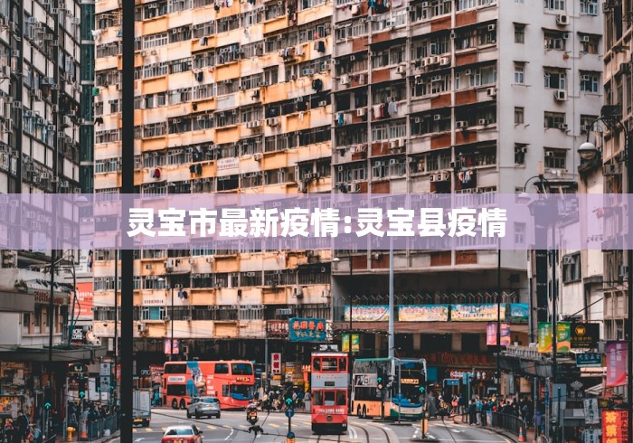 灵宝市最新疫情:灵宝县疫情 灵宝市最新疫情:灵宝县疫情