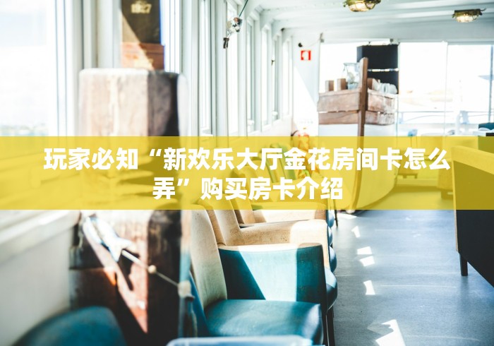玩家必知“新欢乐大厅金花房间卡怎么弄”购买房卡介绍 玩家必知“新欢乐大厅金花房间卡怎么弄”购买房卡介绍