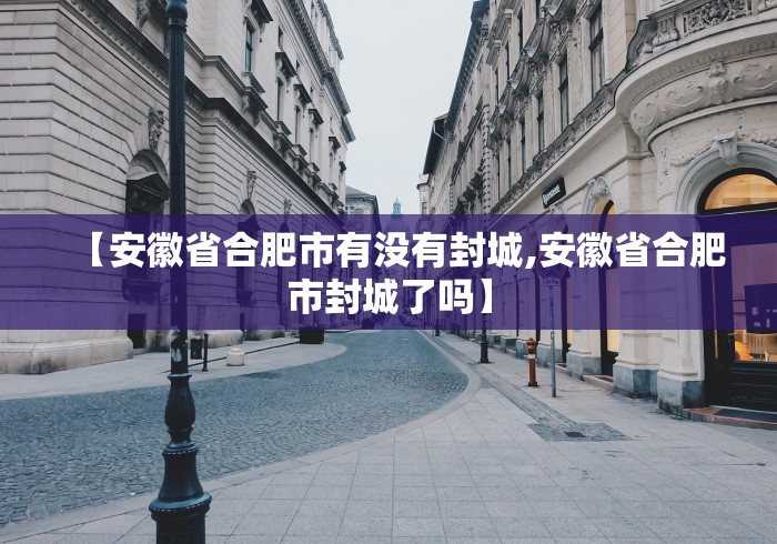 【安徽省合肥市有没有封城,安徽省合肥市封城了吗】