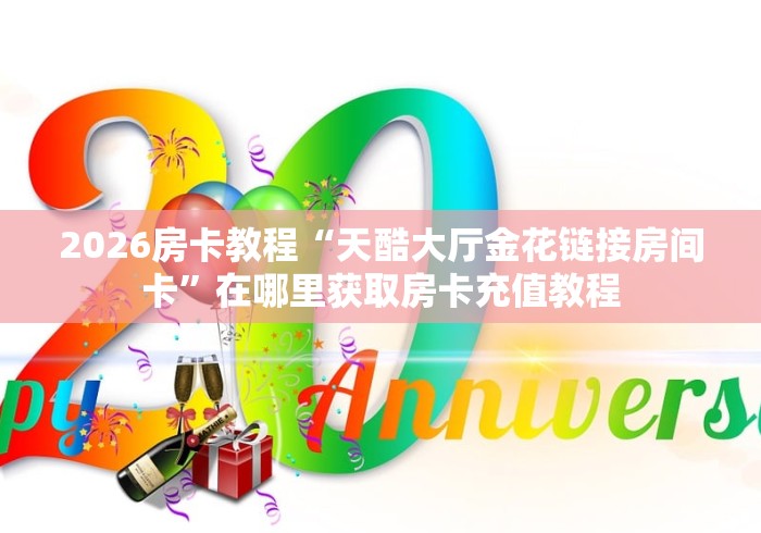 2026房卡教程“天酷大厅金花链接房间卡”在哪里获取房卡充值教程