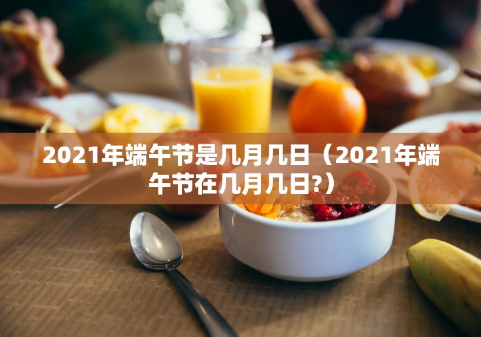 2021年端午节是几月几日(2021年端午节在几月几日?) 2021年端午节是几月几日(2021年端午节在几月几日?)