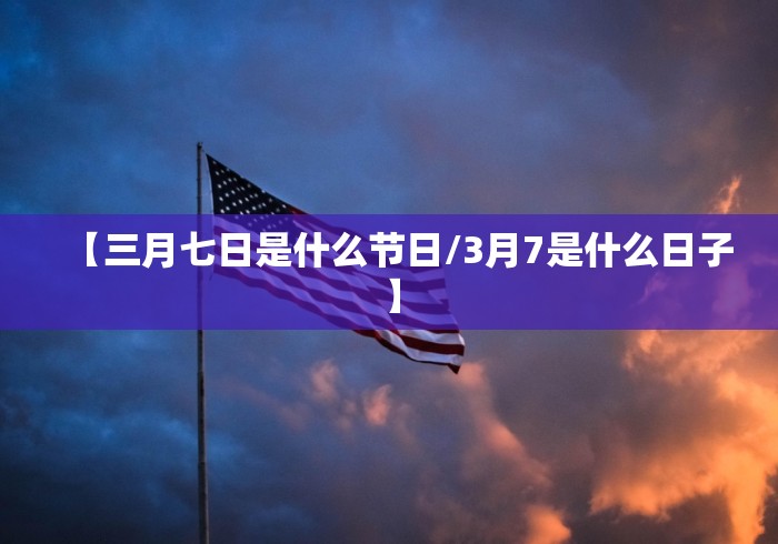 【三月七日是什么节日/3月7是什么日子】 【三月七日是什么节日/3月7是什么日子】