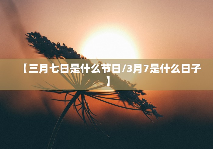 【三月七日是什么节日/3月7是什么日子】 【三月七日是什么节日/3月7是什么日子】