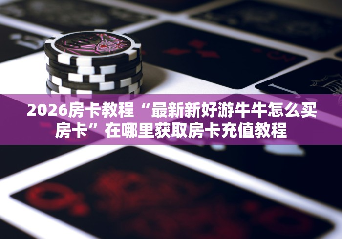 房卡秒懂“新太阳大厅金花房间卡怎么弄”轻松获取房卡全渠道