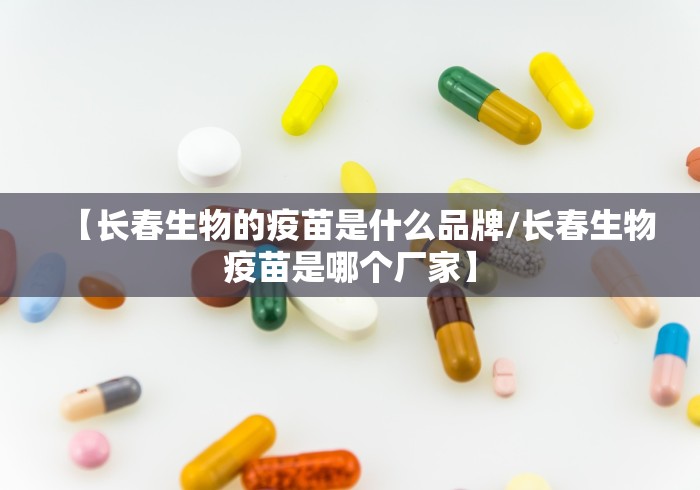 【长春生物的疫苗是什么品牌/长春生物疫苗是哪个厂家】 【长春生物的疫苗是什么品牌/长春生物疫苗是哪个厂家】