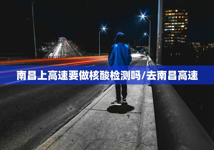 南昌上高速要做核酸检测吗/去南昌高速 南昌上高速要做核酸检测吗/去南昌高速