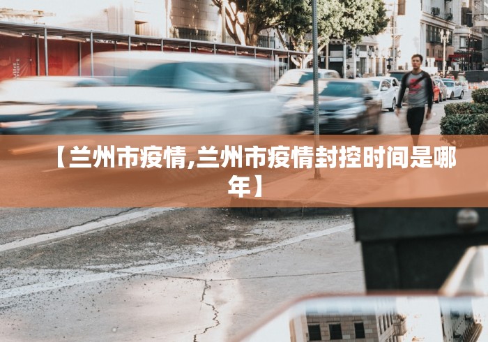 【兰州市疫情,兰州市疫情封控时间是哪年】