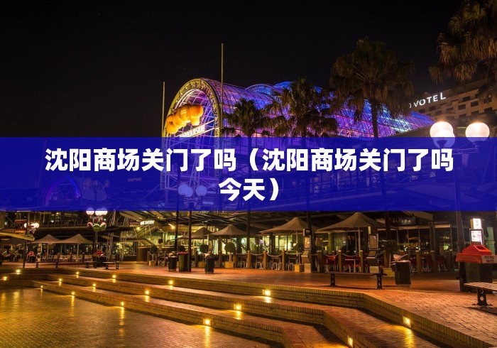 沈阳商场关门了吗（沈阳商场关门了吗今天）