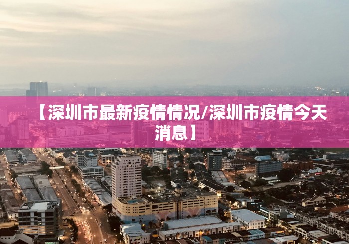 【深圳市最新疫情情况/深圳市疫情今天消息】 【深圳市最新疫情情况/深圳市疫情今天消息】
