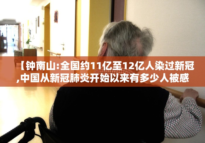 【钟南山:全国约11亿至12亿人染过新冠,中国从新冠肺炎开始以来有多少人被感染?】 【钟南山:全国约11亿至12亿人染过新冠,中国从新冠肺炎开始以来有多少人被感染?】