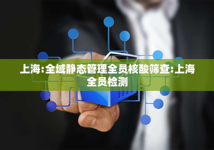 上海:全域静态管理全员核酸筛查:上海全员检测 上海:全域静态管理全员核酸筛查:上海全员检测