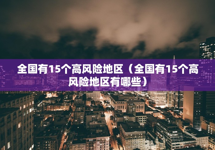 全国有15个高风险地区(全国有15个高风险地区有哪些) 全国有15个高风险地区(全国有15个高风险地区有哪些)