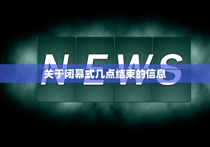 关于闭幕式几点结束的信息 关于闭幕式几点结束的信息