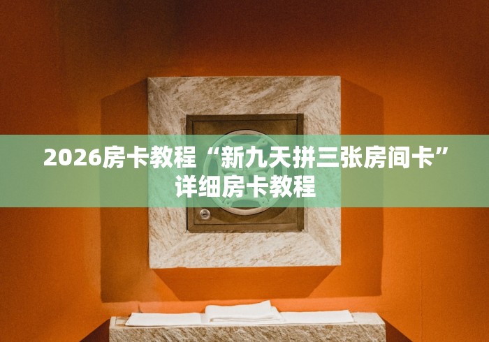 2026房卡教程“新九天拼三张房间卡”详细房卡教程 2026房卡教程“新九天拼三张房间卡”详细房卡教程