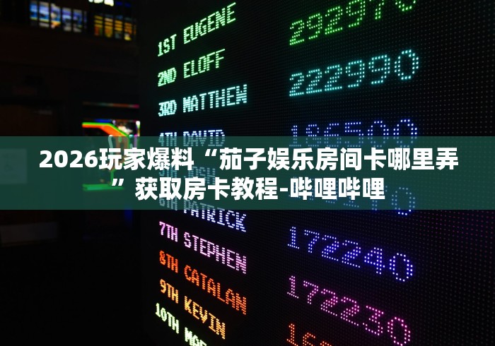 2026玩家爆料“茄子娱乐房间卡哪里弄”获取房卡教程-哔哩哔哩