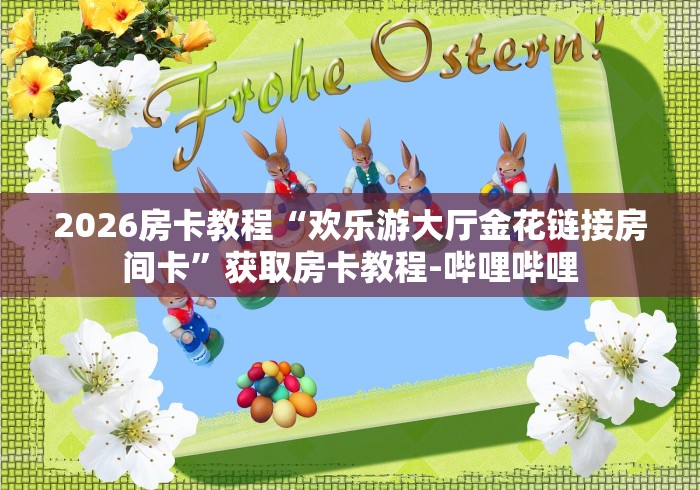 2026房卡教程“欢乐游大厅金花链接房间卡”获取房卡教程-哔哩哔哩