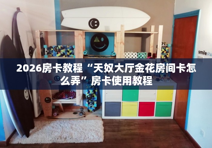 2026房卡教程“天奴大厅金花房间卡怎么弄”房卡使用教程 2026房卡教程“天奴大厅金花房间卡怎么弄”房卡使用教程