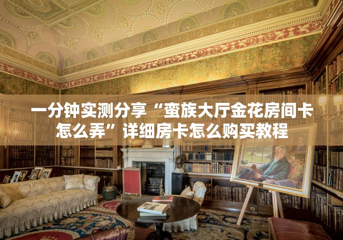 一分钟实测分享“蛮族大厅金花房间卡怎么弄”详细房卡怎么购买教程 一分钟实测分享“蛮族大厅金花房间卡怎么弄”详细房卡怎么购买教程
