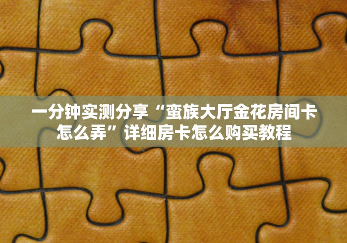 一分钟实测分享“蛮族大厅金花房间卡怎么弄”详细房卡怎么购买教程 一分钟实测分享“蛮族大厅金花房间卡怎么弄”详细房卡怎么购买教程