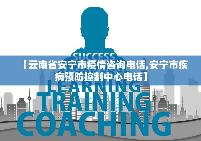 【云南省安宁市疫情咨询电话,安宁市疾病预防控制中心电话】 【云南省安宁市疫情咨询电话,安宁市疾病预防控制中心电话】