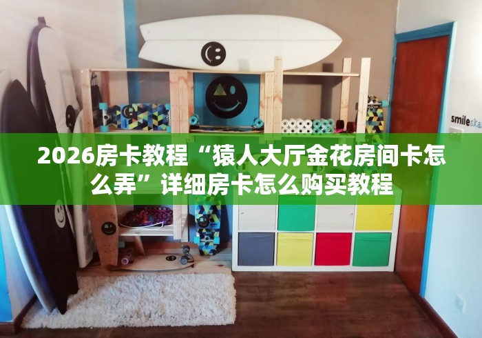 2026房卡教程“猿人大厅金花房间卡怎么弄”详细房卡怎么购买教程 2026房卡教程“猿人大厅金花房间卡怎么弄”详细房卡怎么购买教程