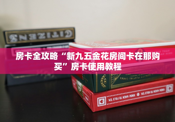 房卡全攻略“新九五金花房间卡在那购买”房卡使用教程 房卡全攻略“新九五金花房间卡在那购买”房卡使用教程