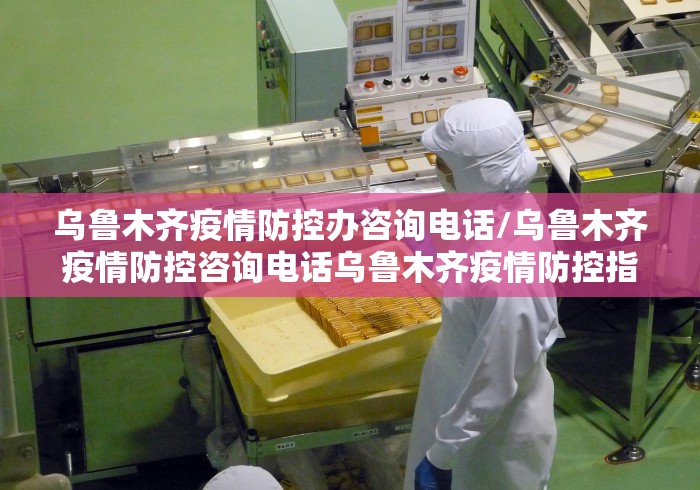 乌鲁木齐疫情防控办咨询电话/乌鲁木齐疫情防控咨询电话乌鲁木齐疫情防控指挥部电话