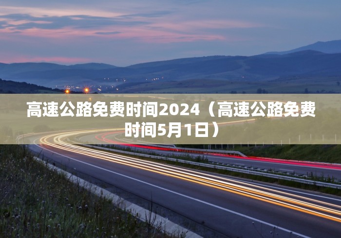 高速公路免费时间2024(高速公路免费时间5月1日) 高速公路免费时间2024(高速公路免费时间5月1日)