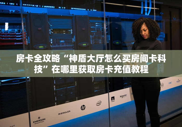 房卡全攻略“神盾大厅怎么买房间卡科技”在哪里获取房卡充值教程 房卡全攻略“神盾大厅怎么买房间卡科技”在哪里获取房卡充值教程