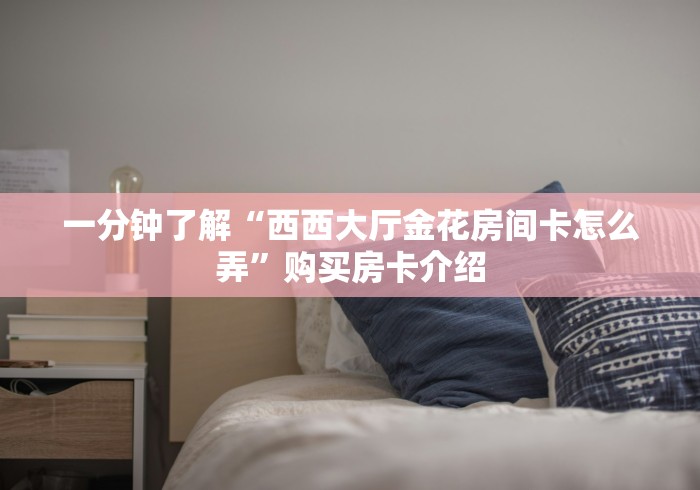 一分钟了解“西西大厅金花房间卡怎么弄”购买房卡介绍 一分钟了解“西西大厅金花房间卡怎么弄”购买房卡介绍