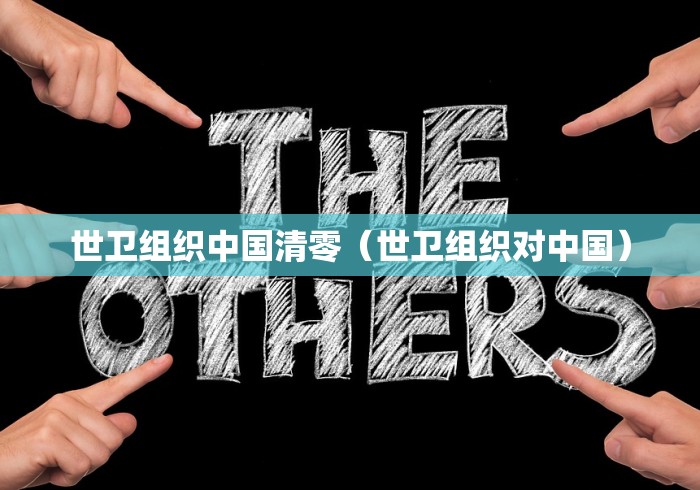 世卫组织中国清零(世卫组织对中国) 世卫组织中国清零(世卫组织对中国)