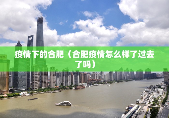 疫情下的合肥(合肥疫情怎么样了过去了吗) 疫情下的合肥(合肥疫情怎么样了过去了吗)