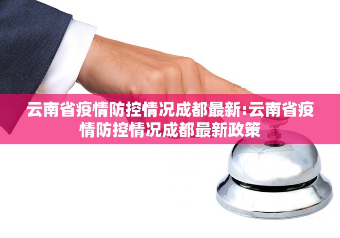 云南省疫情防控情况成都最新:云南省疫情防控情况成都最新政策 云南省疫情防控情况成都最新:云南省疫情防控情况成都最新政策