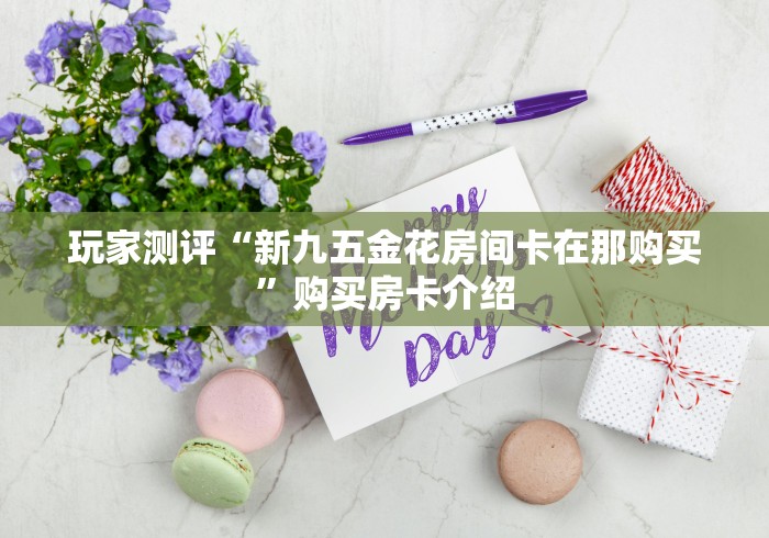 玩家测评“新九五金花房间卡在那购买”购买房卡介绍