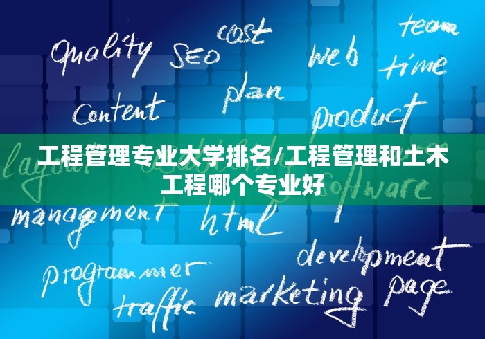 工程管理专业大学排名/工程管理和土木工程哪个专业好 工程管理专业大学排名/工程管理和土木工程哪个专业好