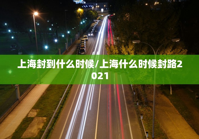 上海封到什么时候/上海什么时候封路2021 上海封到什么时候/上海什么时候封路2021