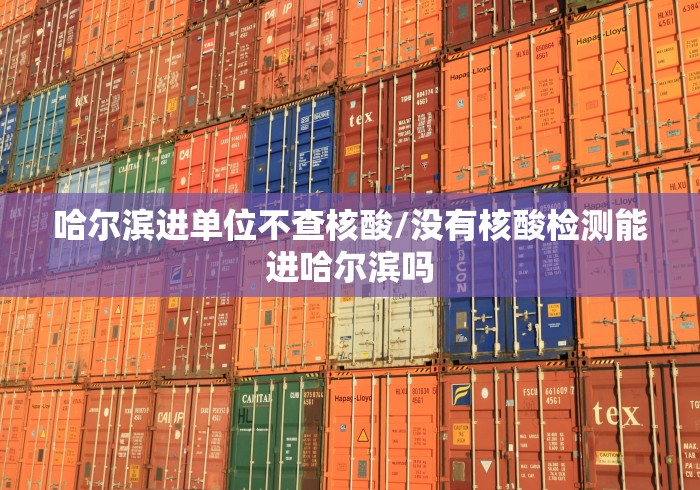 哈尔滨进单位不查核酸/没有核酸检测能进哈尔滨吗 哈尔滨进单位不查核酸/没有核酸检测能进哈尔滨吗