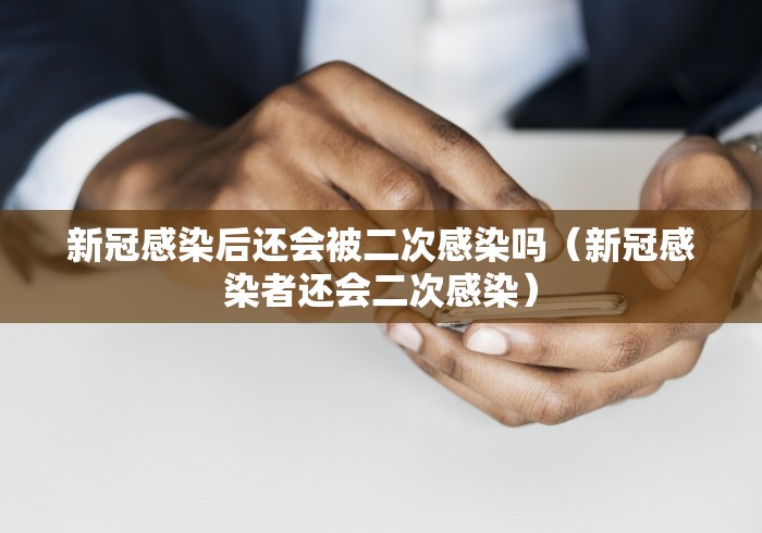 新冠感染后还会被二次感染吗(新冠感染者还会二次感染) 新冠感染后还会被二次感染吗(新冠感染者还会二次感染)