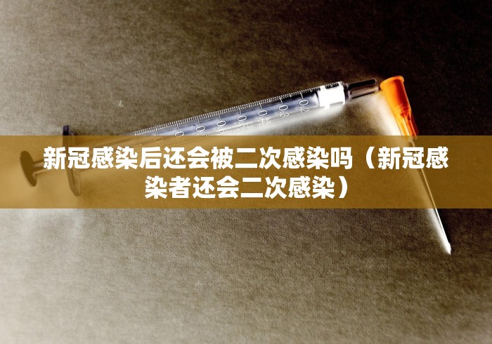 新冠感染后还会被二次感染吗(新冠感染者还会二次感染) 新冠感染后还会被二次感染吗(新冠感染者还会二次感染)