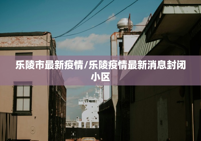 乐陵市最新疫情/乐陵疫情最新消息封闭小区