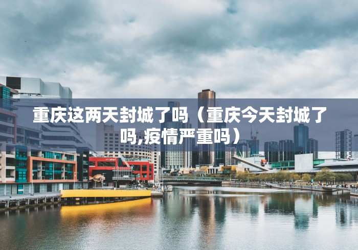 重庆这两天封城了吗（重庆今天封城了吗,疫情严重吗）