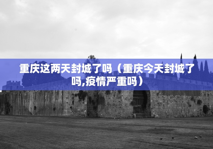 重庆这两天封城了吗（重庆今天封城了吗,疫情严重吗）